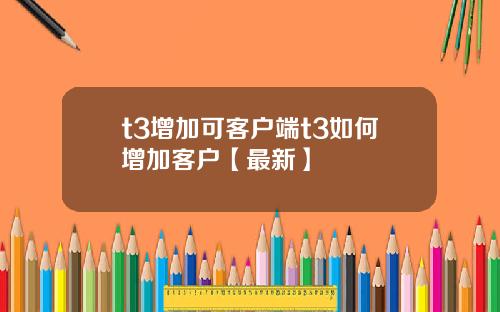 t3增加可客户端t3如何增加客户【最新】