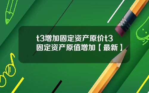 t3增加固定资产原价t3固定资产原值增加【最新】