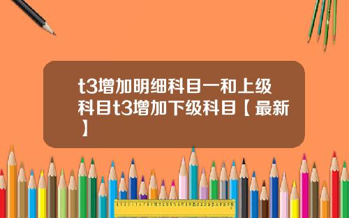 t3增加明细科目一和上级科目t3增加下级科目【最新】