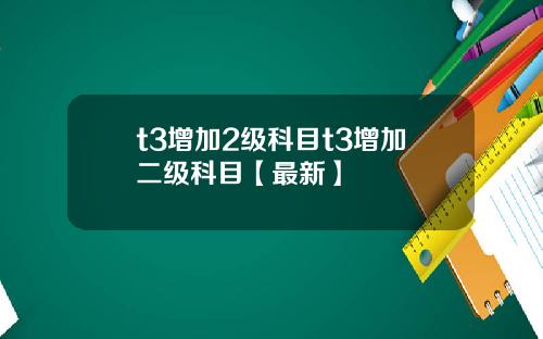 t3增加2级科目t3增加二级科目【最新】