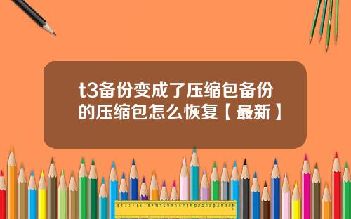 t3备份变成了压缩包备份的压缩包怎么恢复【最新】