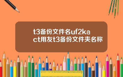 t3备份文件名uf2kact用友t3备份文件夹名称