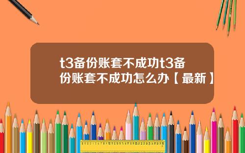 t3备份账套不成功t3备份账套不成功怎么办【最新】