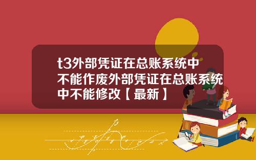t3外部凭证在总账系统中不能作废外部凭证在总账系统中不能修改【最新】
