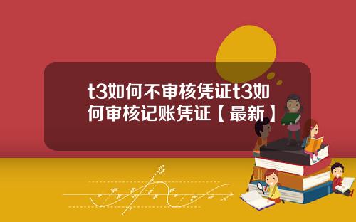 t3如何不审核凭证t3如何审核记账凭证【最新】