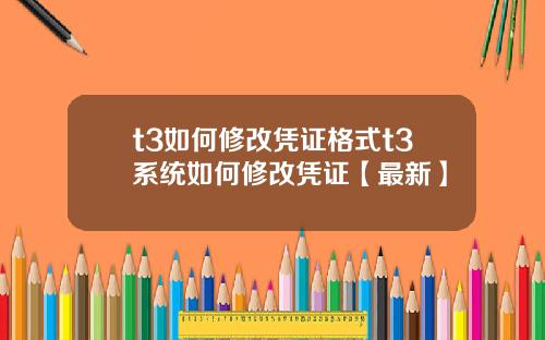 t3如何修改凭证格式t3系统如何修改凭证【最新】