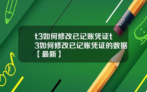 t3如何修改已记账凭证t3如何修改已记账凭证的数据【最新】