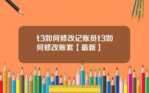 t3如何修改记账员t3如何修改账套【最新】