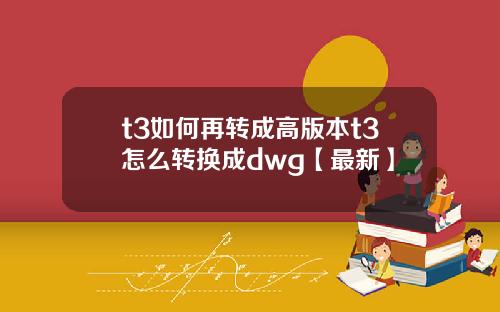 t3如何再转成高版本t3怎么转换成dwg【最新】