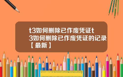 t3如何删除已作废凭证t3如何删除已作废凭证的记录【最新】