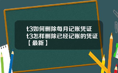 t3如何删除每月记账凭证t3怎样删除已经记账的凭证【最新】