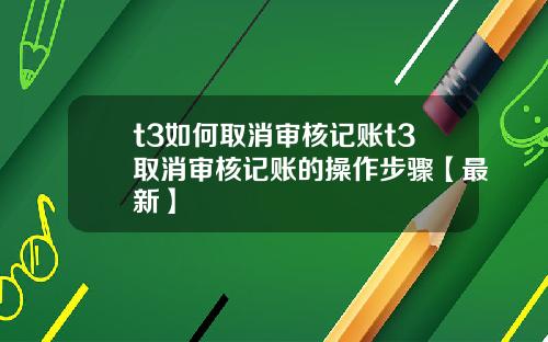 t3如何取消审核记账t3取消审核记账的操作步骤【最新】