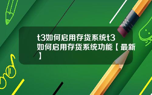 t3如何启用存货系统t3如何启用存货系统功能【最新】