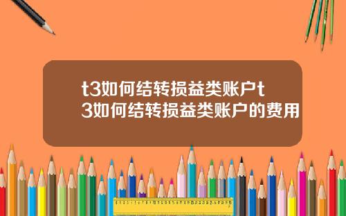 t3如何结转损益类账户t3如何结转损益类账户的费用