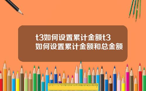 t3如何设置累计金额t3如何设置累计金额和总金额