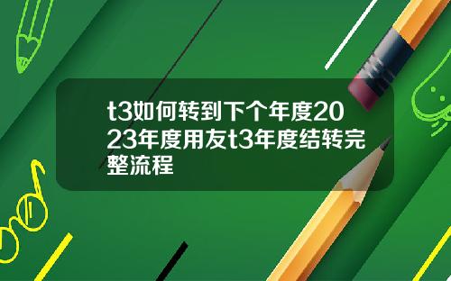 t3如何转到下个年度2023年度用友t3年度结转完整流程