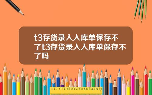 t3存货录入入库单保存不了t3存货录入入库单保存不了吗