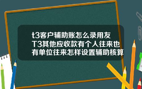 t3客户辅助账怎么录用友T3其他应收款有个人往来也有单位往来怎样设置辅助核算