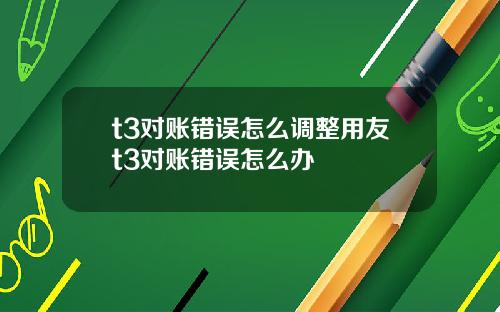 t3对账错误怎么调整用友t3对账错误怎么办