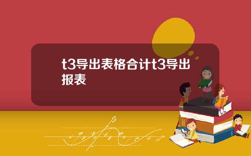 t3导出表格合计t3导出报表