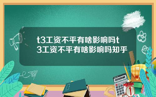 t3工资不平有啥影响吗t3工资不平有啥影响吗知乎