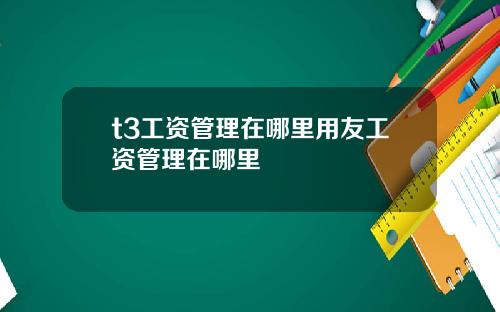 t3工资管理在哪里用友工资管理在哪里