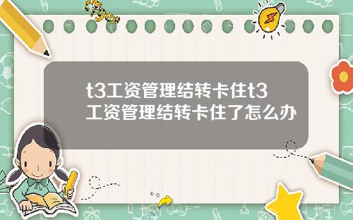 t3工资管理结转卡住t3工资管理结转卡住了怎么办