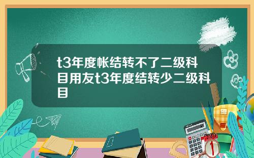 t3年度帐结转不了二级科目用友t3年度结转少二级科目