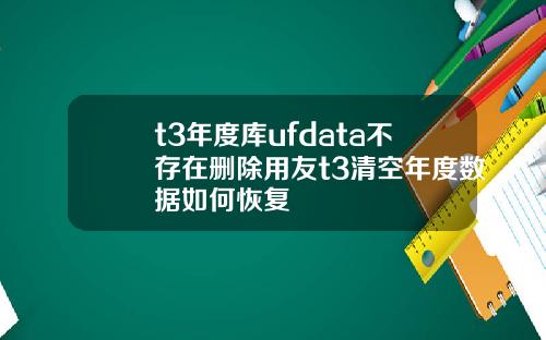 t3年度库ufdata不存在删除用友t3清空年度数据如何恢复