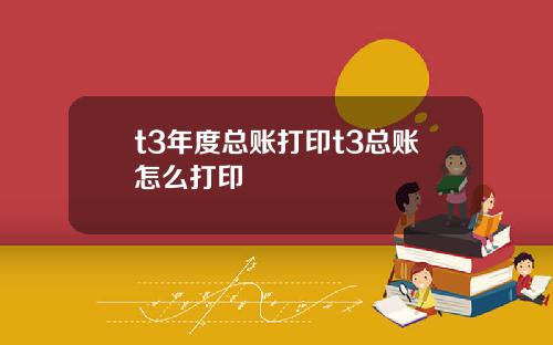 t3年度总账打印t3总账怎么打印
