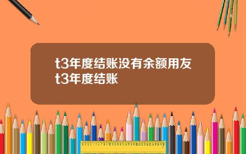 t3年度结账没有余额用友t3年度结账