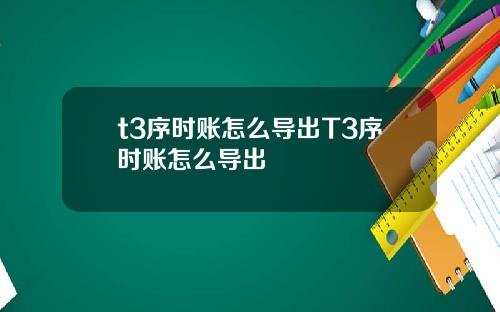 t3序时账怎么导出T3序时账怎么导出
