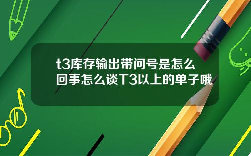 t3库存输出带问号是怎么回事怎么谈T3以上的单子哦