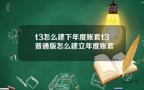t3怎么建下年度账套t3普通版怎么建立年度账套
