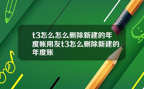 t3怎么怎么删除新建的年度帐用友t3怎么删除新建的年度账