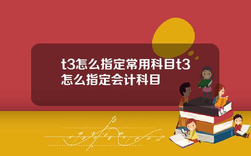t3怎么指定常用科目t3怎么指定会计科目