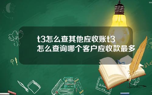 t3怎么查其他应收账t3怎么查询哪个客户应收款最多