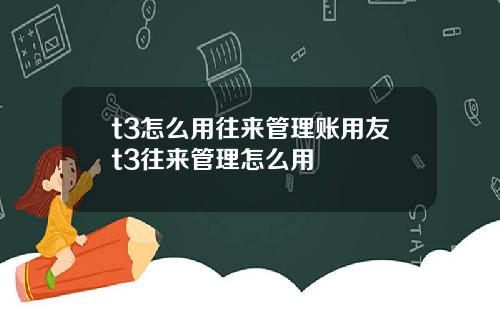 t3怎么用往来管理账用友t3往来管理怎么用