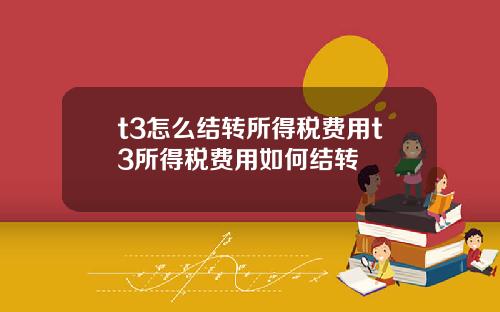 t3怎么结转所得税费用t3所得税费用如何结转