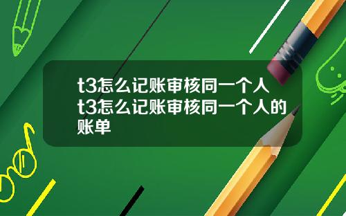 t3怎么记账审核同一个人t3怎么记账审核同一个人的账单
