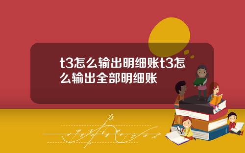 t3怎么输出明细账t3怎么输出全部明细账