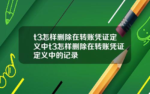 t3怎样删除在转账凭证定义中t3怎样删除在转账凭证定义中的记录