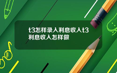 t3怎样录入利息收入t3利息收入怎样做