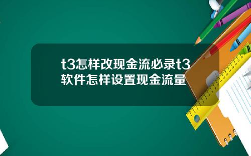 t3怎样改现金流必录t3软件怎样设置现金流量