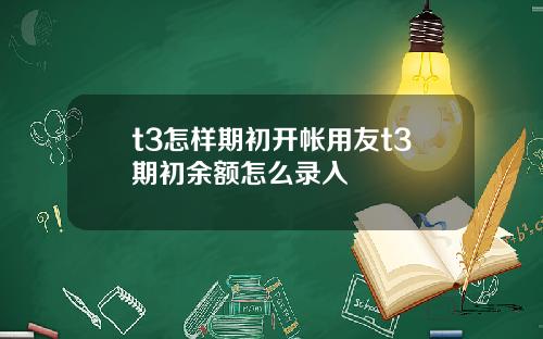 t3怎样期初开帐用友t3期初余额怎么录入