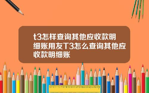 t3怎样查询其他应收款明细账用友T3怎么查询其他应收款明细账
