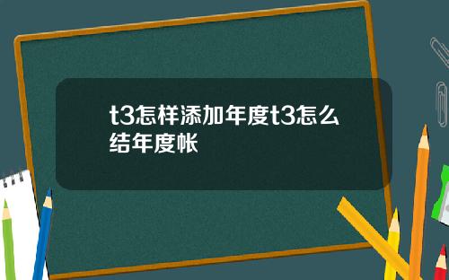 t3怎样添加年度t3怎么结年度帐