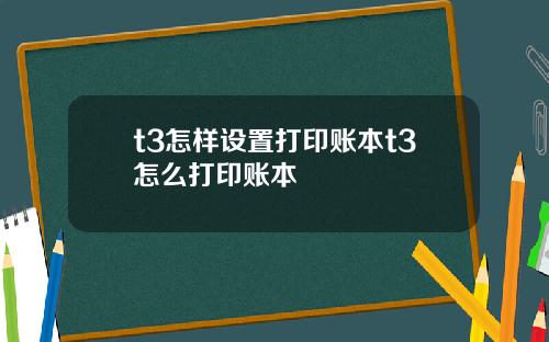 t3怎样设置打印账本t3怎么打印账本