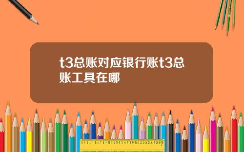 t3总账对应银行账t3总账工具在哪