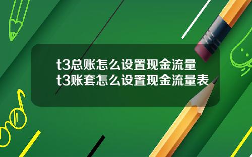 t3总账怎么设置现金流量t3账套怎么设置现金流量表